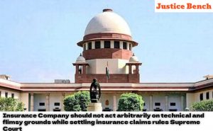 Insurance Company should not act arbitrarily on technical and flimsy grounds while settling insurance claims rules Supreme Court