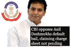 CBI opposes Anil Deshmukhs default bail, claiming charge sheet not pending