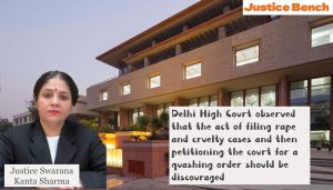Delhi High Court observed that the act of filing rape and cruelty cases and then petitioning the court for a quashing order should be discouraged