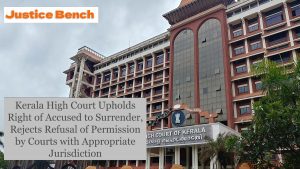 Kerala High Court Upholds Right of Accused to Surrender, Rejects Refusal of Permission by Courts with Appropriate Jurisdiction